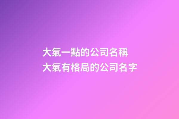 大氣一點的公司名稱 大氣有格局的公司名字-第1張-公司起名-玄機派